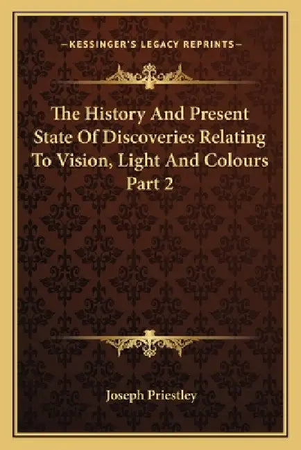 The History And Present State Of Discoveries Relating To Vision, Light And Colours Part 2 by Joseph Priestley