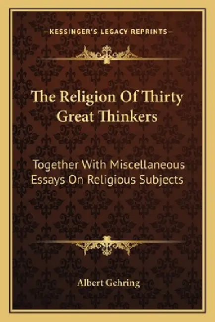 The Religion Of Thirty Great Thinkers: Together With Miscellaneous Essays On Religious Subjects by Albert Gehring