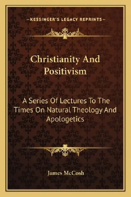 Christianity And Positivism: A Series Of Lectures To The Times On Natural Theology And Apologetics by James McCosh