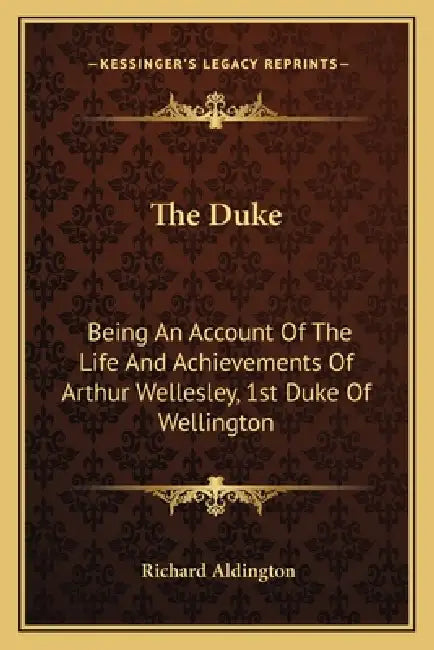 The Duke: Being An Account Of The Life And Achievements Of Arthur Wellesley, 1st Duke Of Wellington by Richard Aldington