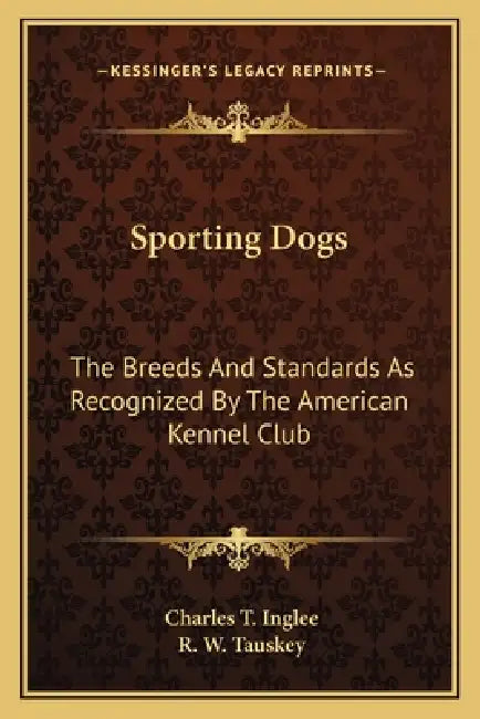 Sporting Dogs: The Breeds And Standards As Recognized By The American Kennel Club by Charles T. Inglee, R. W. Tauskey