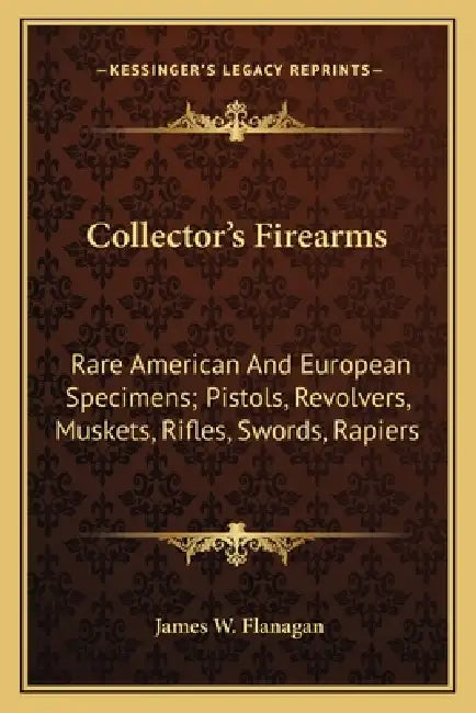 Collector's Firearms: Rare American And European Specimens; Pistols, Revolvers, Muskets, Rifles, Swords, Rapiers by James W. Flanagan