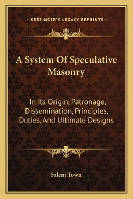 A System Of Speculative Masonry: In Its Origin, Patronage, Dissemination, Principles, Duties, And Ultimate Designs by Salem Town