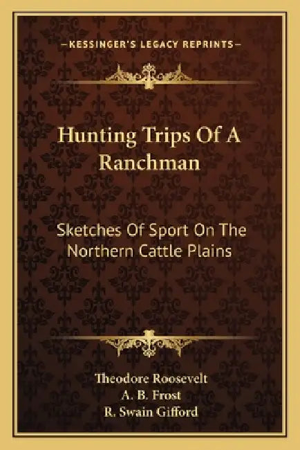 Hunting Trips Of A Ranchman: Sketches Of Sport On The Northern Cattle Plains by Theodore Roosevelt, A. B. Frost, R. Swain Gifford