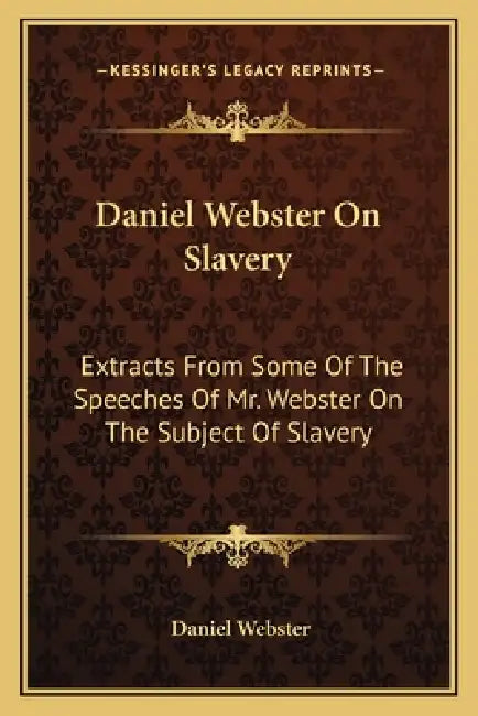 Daniel Webster On Slavery: Extracts From Some Of The Speeches Of Mr. Webster On The Subject Of Slavery by Daniel Webster