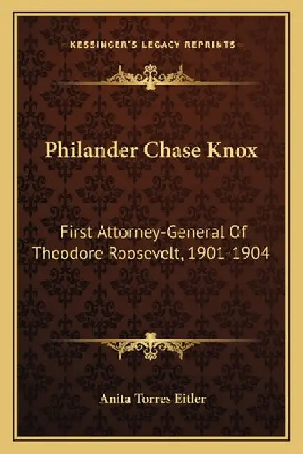 Philander Chase Knox: First Attorney-General Of Theodore Roosevelt, 1901-1904 by Anita Torres Eitler