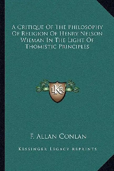 A Critique Of The Philosophy Of Religion Of Henry Nelson Wieman In The Light Of Thomistic Principles by F. Allan Conlan