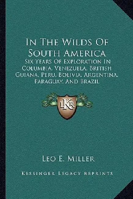 In The Wilds Of South America: Six Years Of Exploration In Columbia, Venezuela, British Guiana, Peru, Bolivia, Argentina, Paraguay, And Brazil by Leo E. Miller
