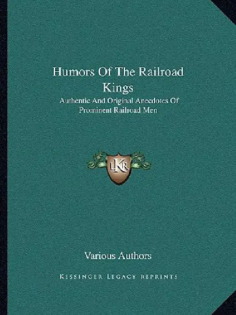 Humors Of The Railroad Kings: Authentic And Original Anecdotes Of Prominent Railroad Men by Various Authors