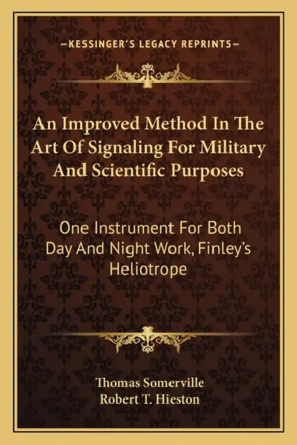 An Improved Method In The Art Of Signaling For Military And Scientific Purposes: One Instrument For Both Day And Night Work, Finley's Heliotrope by Thomas Somerville, Robert T. Hieston