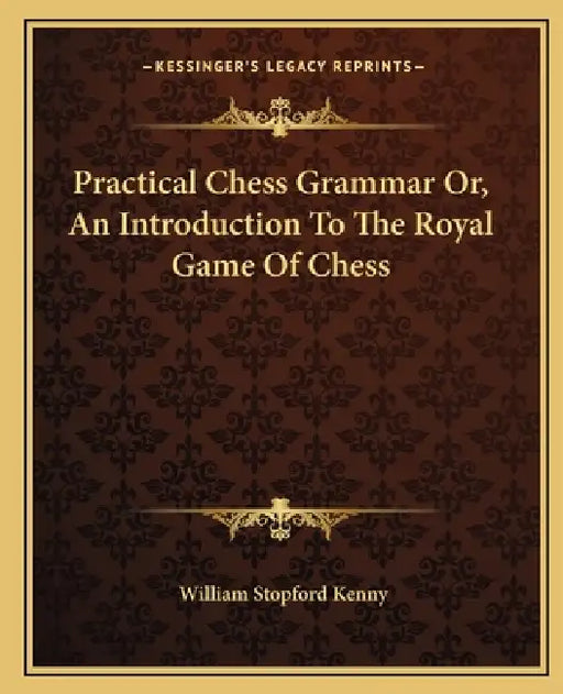 Practical Chess Grammar Or, An Introduction To The Royal Game Of Chess by William Stopford Kenny