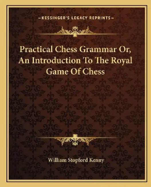 Practical Chess Grammar Or, An Introduction To The Royal Game Of Chess by William Stopford Kenny