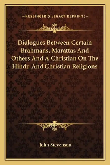 Dialogues Between Certain Brahmans, Marattas And Others And A Christian On The Hindu And Christian Religions by John Stevenson