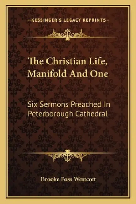 The Christian Life, Manifold And One: Six Sermons Preached In Peterborough Cathedral by Brooke Foss Westcott