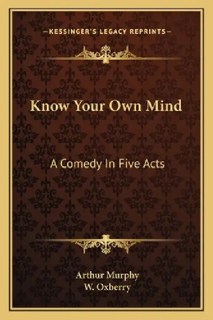 Know Your Own Mind: A Comedy In Five Acts by Arthur Murphy, W. Oxberry