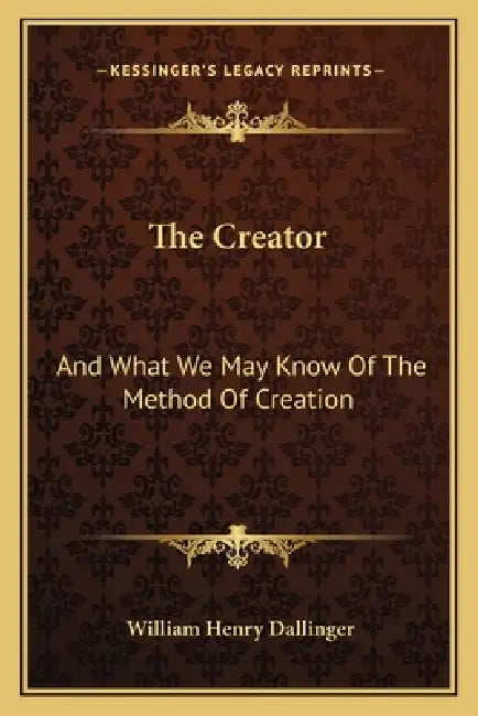 The Creator: And What We May Know Of The Method Of Creation by William Henry Dallinger