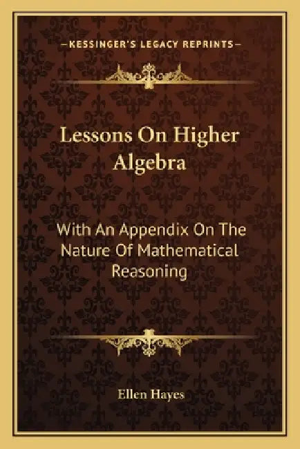 Lessons On Higher Algebra: With An Appendix On The Nature Of Mathematical Reasoning by Ellen Hayes