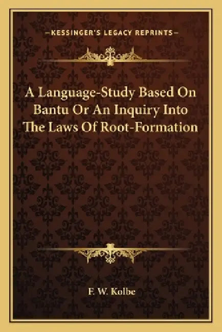 A Language-Study Based On Bantu Or An Inquiry Into The Laws Of Root-Formation by F. W. Kolbe