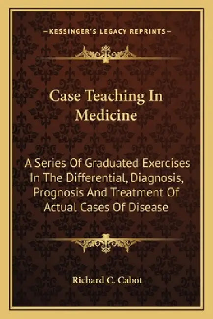 Case Teaching In Medicine: A Series Of Graduated Exercises In The Differential, Diagnosis, Prognosis And Treatment Of Actual Cases Of Disease by Richard C. Cabot