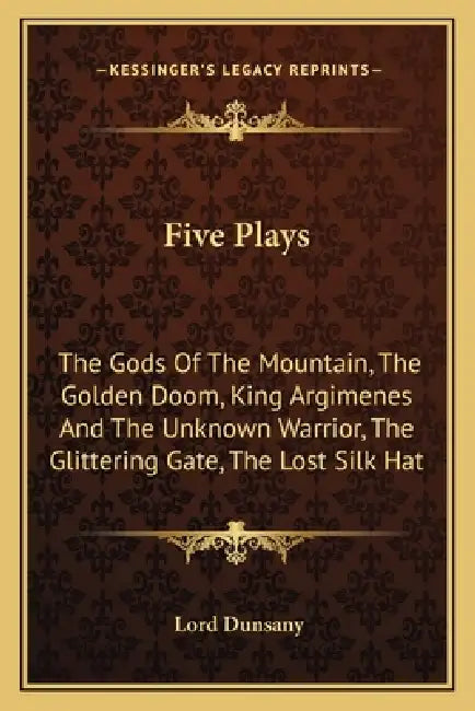 Five Plays: The Gods Of The Mountain, The Golden Doom, King Argimenes And The Unknown Warrior, The Glittering Gate, The Lost Silk Hat by Lord Dunsany