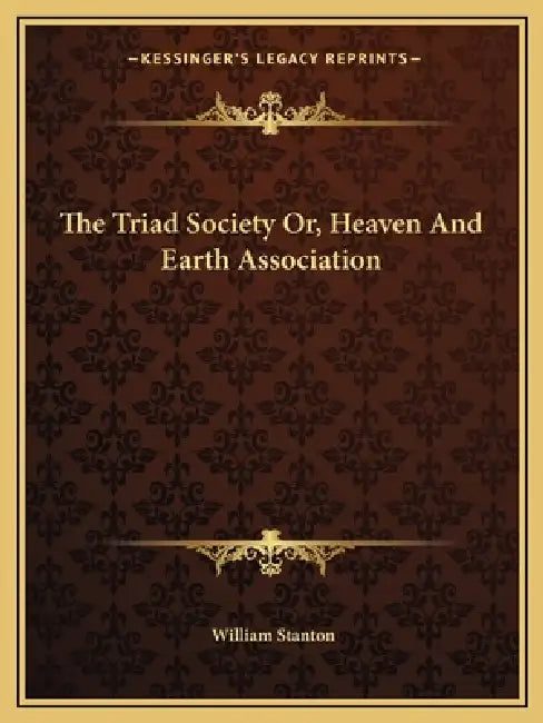 The Triad Society Or, Heaven And Earth Association by William Stanton
