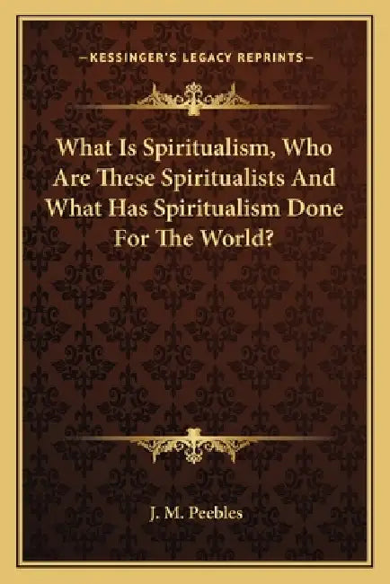 What Is Spiritualism, Who Are These Spiritualists And What Has Spiritualism Done For The World? by J. M. Peebles