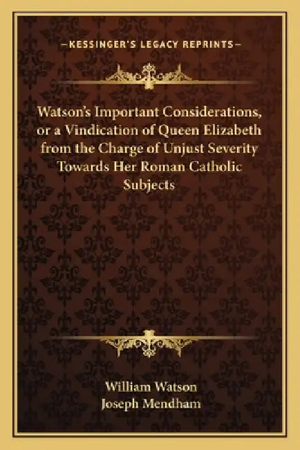 Watson's Important Considerations, or a Vindication of Queen Elizabeth from the Charge of Unjust Severity Towards Her Roman Catholic Subjects by William Watson, Joseph Mendham