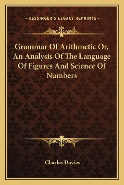 Grammar Of Arithmetic Or, An Analysis Of The Language Of Figures And Science Of Numbers by Charles Davies
