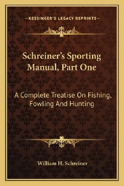 Schreiner's Sporting Manual, Part One: A Complete Treatise On Fishing, Fowling And Hunting by William H. Schreiner