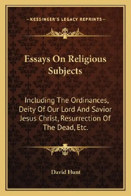 Essays On Religious Subjects: Including The Ordinances, Deity Of Our Lord And Savior Jesus Christ, Resurrection Of The Dead, Etc. by David Hunt