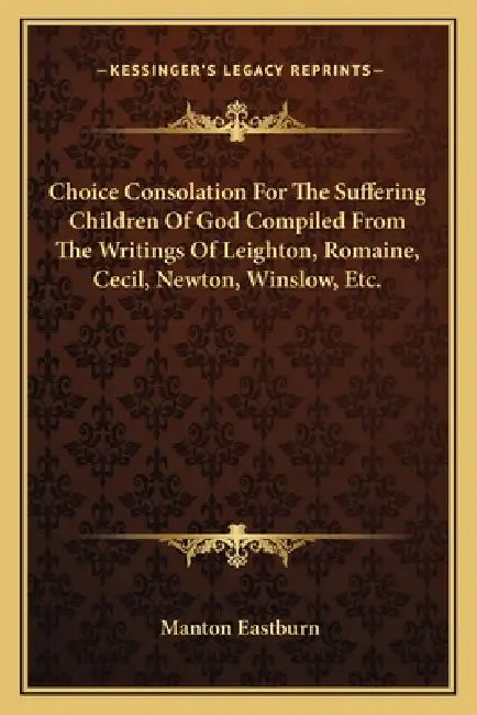 Choice Consolation For The Suffering Children Of God Compiled From The Writings Of Leighton, Romaine, Cecil, Newton, Winslow, Etc. by Manton Eastburn