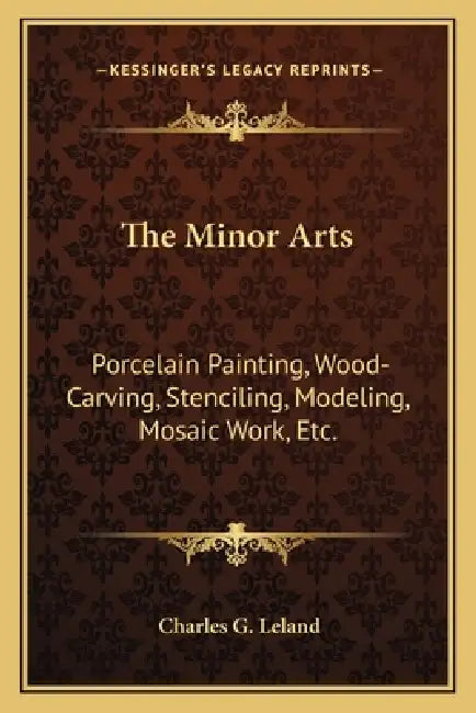 The Minor Arts: Porcelain Painting, Wood-Carving, Stenciling, Modeling, Mosaic Work, Etc. by Charles G. Leland