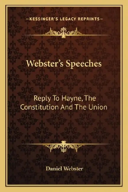 Webster's Speeches: Reply To Hayne, The Constitution And The Union by Daniel Webster