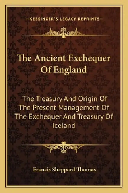 The Ancient Exchequer Of England: The Treasury And Origin Of The Present Management Of The Exchequer And Treasury Of Iceland by Francis Sheppard Thomas