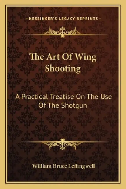 The Art Of Wing Shooting: A Practical Treatise On The Use Of The Shotgun by William Bruce Leffingwell