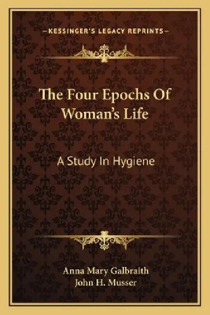 The Four Epochs Of Woman's Life: A Study In Hygiene by Anna Mary Galbraith, John H. Musser