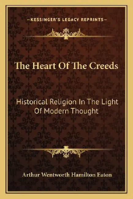 The Heart Of The Creeds: Historical Religion In The Light Of Modern Thought by Arthur Wentworth Hamilton Eaton