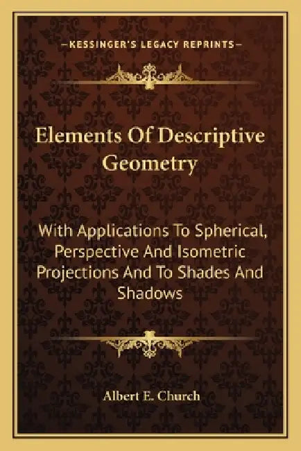 Elements Of Descriptive Geometry: With Applications To Spherical, Perspective And Isometric Projections And To Shades And Shadows by Albert E. Church