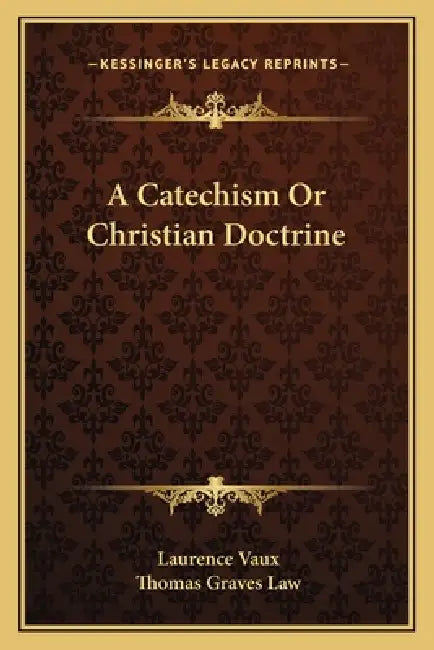 A Catechism Or Christian Doctrine by Laurence Vaux, Thomas Graves Law