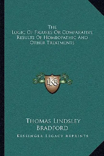 The Logic Of Figures Or Comparative Results Of Homeopathic And Other Treatments by Thomas Lindsley Bradford