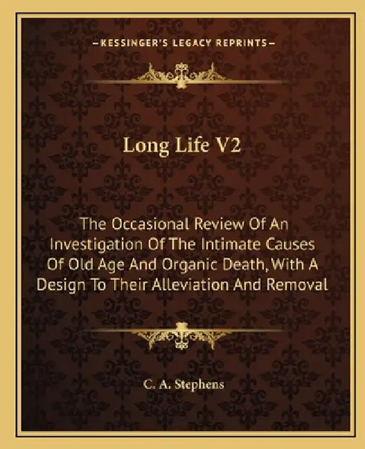 Long Life V2: The Occasional Review Of An Investigation Of The Intimate Causes Of Old Age And Organic Death, With A Design To Their by C. A. Stephens