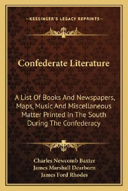 Confederate Literature: A List Of Books And Newspapers, Maps, Music And Miscellaneous Matter Printed In The South During The Confederacy by Charles Newcomb Baxter, James Marshall Dearborn, James Ford Rhodes