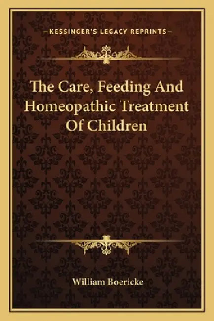 The Care, Feeding And Homeopathic Treatment Of Children by William Boericke