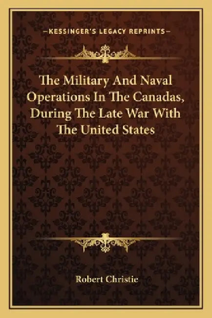 The Military And Naval Operations In The Canadas, During The Late War With The United States by Robert Christie