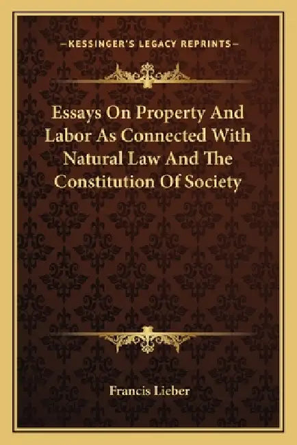 Essays On Property And Labor As Connected With Natural Law And The Constitution Of Society by Francis Lieber