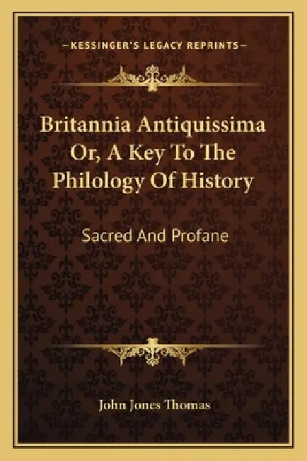 Britannia Antiquissima Or, A Key To The Philology Of History: Sacred And Profane by John Jones Thomas