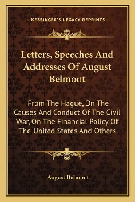 Letters, Speeches And Addresses Of August Belmont: From The Hague, On The Causes And Conduct Of The Civil War, On The Financial Policy Of The United S by August Belmont
