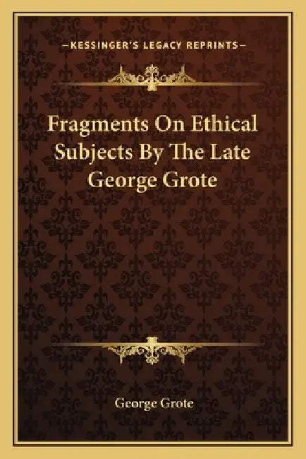Fragments On Ethical Subjects By The Late George Grote by George Grote