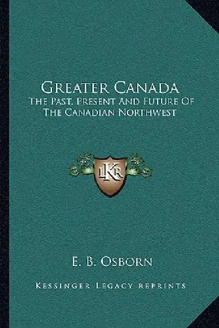 Greater Canada: The Past, Present And Future Of The Canadian Northwest by E. B. Osborn