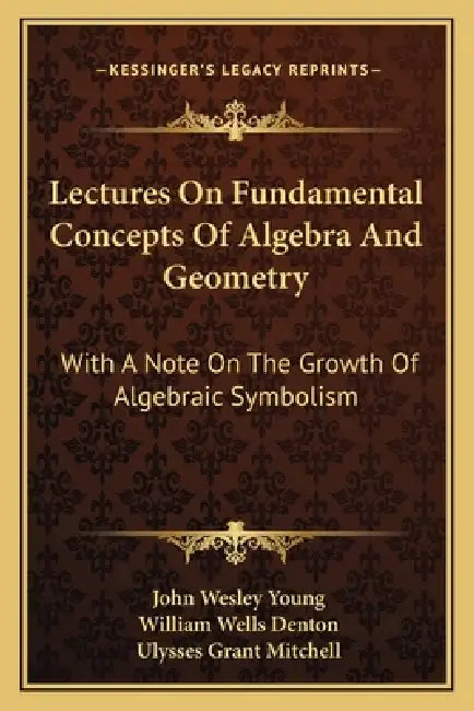 Lectures On Fundamental Concepts Of Algebra And Geometry: With A Note On The Growth Of Algebraic Symbolism by John Wesley Young, William Wells Denton, Ulysses Grant Mitchell
